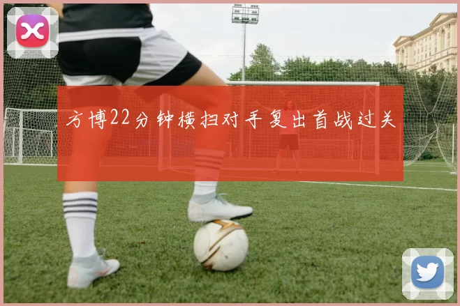 方博22分钟横扫对手复出首战过关