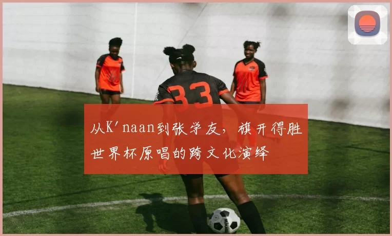 从K'naan到张学友,旗开得胜世界杯原唱的跨文化演绎