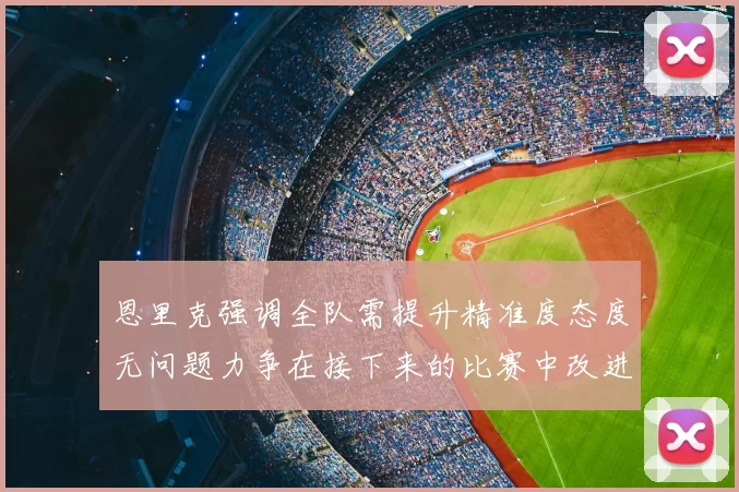 恩里克强调全队需提升精准度态度无问题力争在接下来的比赛中改进表现