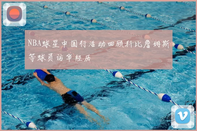NBA球星中国行活动回顾科比詹姆斯等球员访华经历