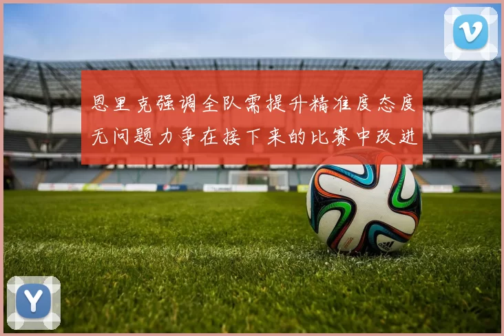 恩里克强调全队需提升精准度态度无问题力争在接下来的比赛中改进表现
