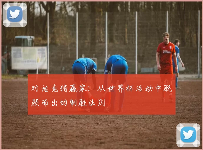 对话竞猜赢家:从世界杯活动中脱颖而出的制胜法则