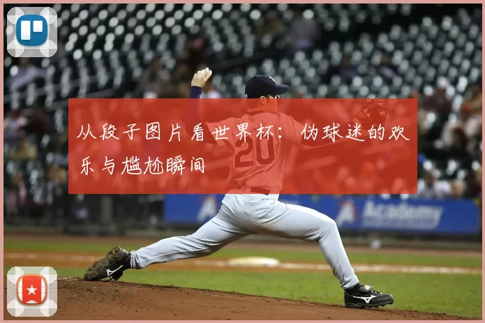 从段子图片看世界杯:伪球迷的欢乐与尴尬瞬间