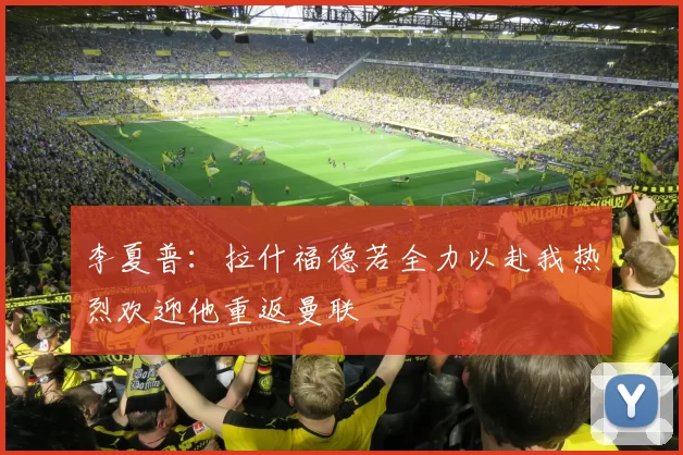 李夏普：拉什福德若全力以赴我热烈欢迎他重返曼联