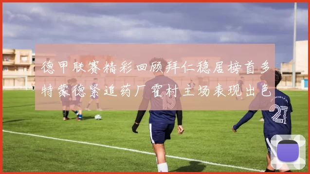 德甲联赛精彩回顾拜仁稳居榜首多特蒙德紧追药厂霍村主场表现出色