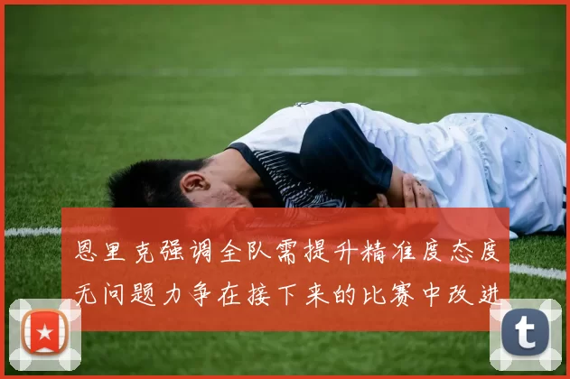 恩里克强调全队需提升精准度态度无问题力争在接下来的比赛中改进表现