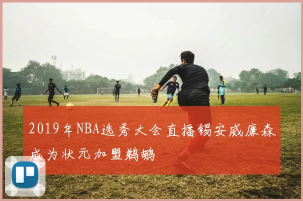 2019年NBA选秀大会直播锡安威廉森成为状元加盟鹈鹕