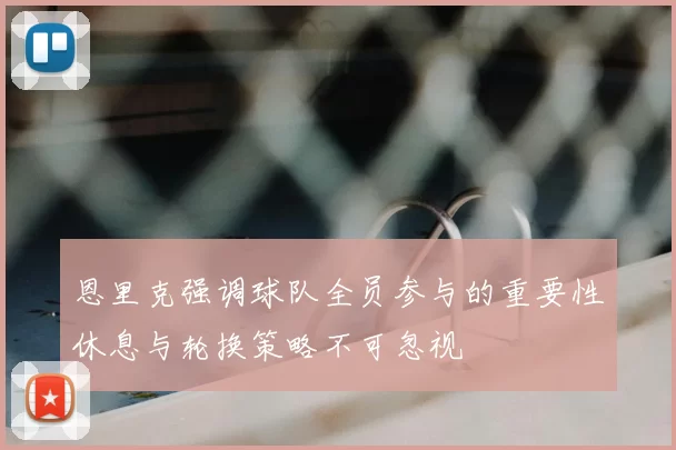 恩里克强调球队全员参与的重要性休息与轮换策略不可忽视