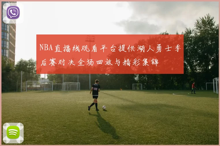 NBA直播线观看平台提供湖人勇士季后赛对决全场回放与精彩集锦