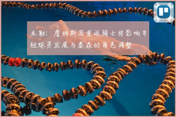 米勒：詹姆斯若重返骑士将影响年轻球员发展与泰森的角色调整