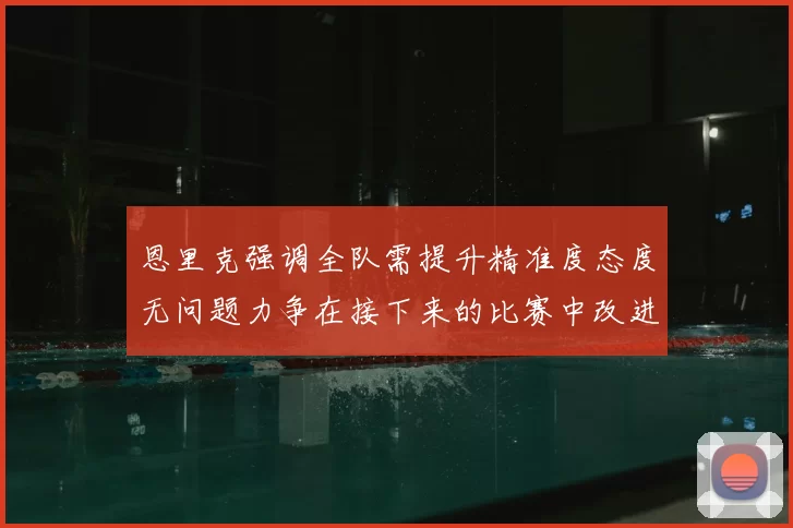恩里克强调全队需提升精准度态度无问题力争在接下来的比赛中改进表现