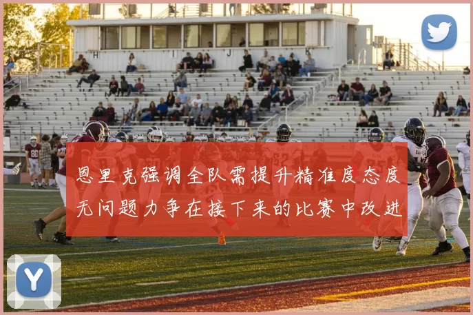 恩里克强调全队需提升精准度态度无问题力争在接下来的比赛中改进表现
