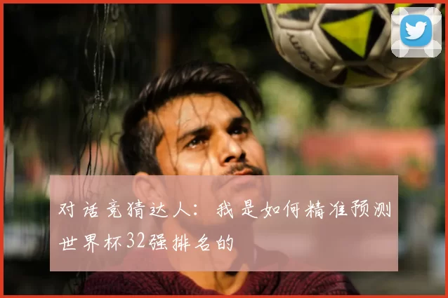 对话竞猜达人：我是如何精准预测世界杯32强排名的
