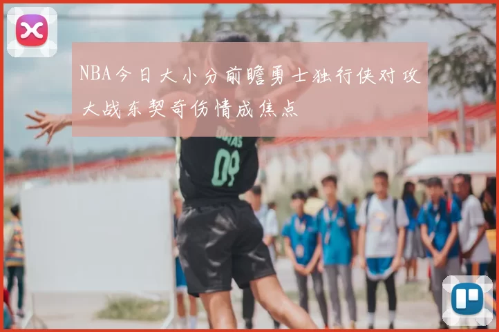 NBA今日大小分前瞻勇士独行侠对攻大战东契奇伤情成焦点