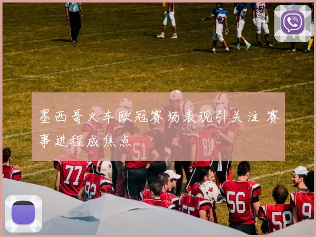 墨西哥火车欧冠赛场表现引关注 赛事进程成焦点
