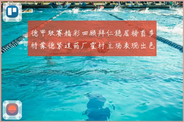德甲联赛精彩回顾拜仁稳居榜首多特蒙德紧追药厂霍村主场表现出色