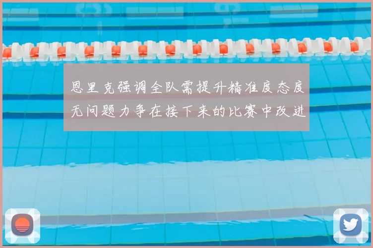 恩里克强调全队需提升精准度态度无问题力争在接下来的比赛中改进表现