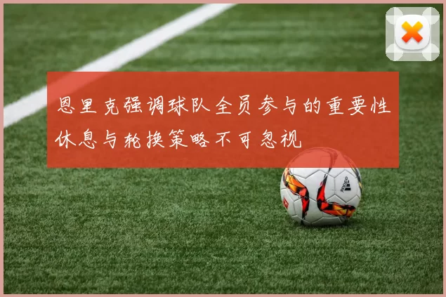 恩里克强调球队全员参与的重要性休息与轮换策略不可忽视