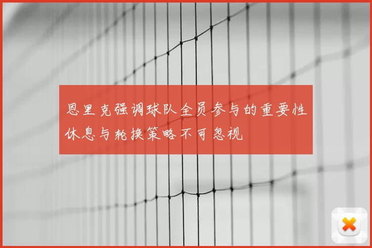 恩里克强调球队全员参与的重要性休息与轮换策略不可忽视