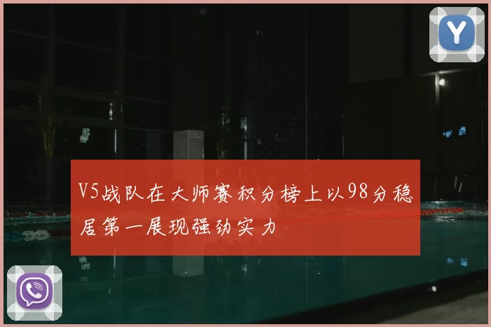 V5战队在大师赛积分榜上以98分稳居第一展现强劲实力