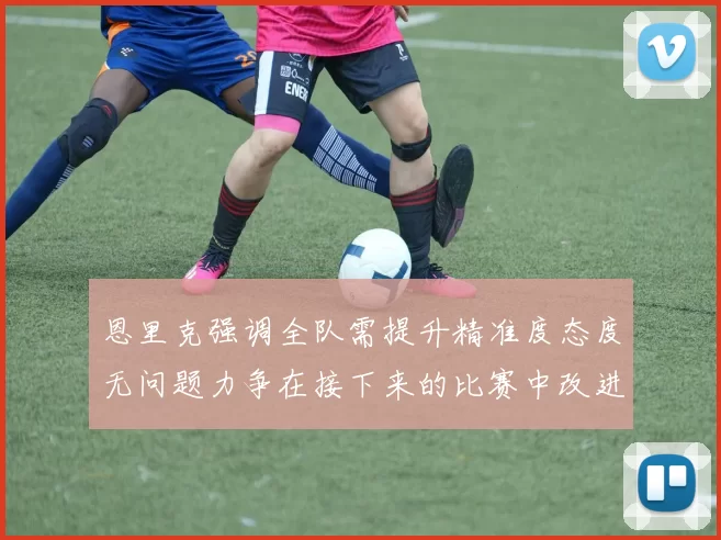 恩里克强调全队需提升精准度态度无问题力争在接下来的比赛中改进表现