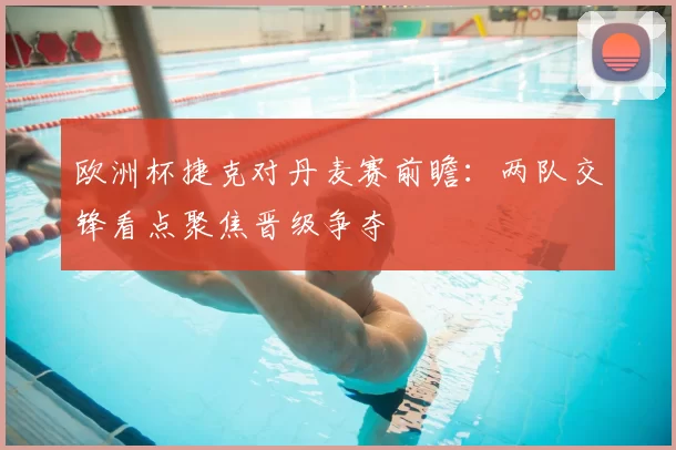 欧洲杯捷克对丹麦赛前瞻：两队交锋看点聚焦晋级争夺