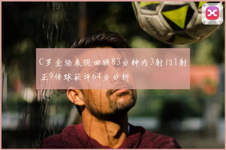 C罗全场表现回顾83分钟内3射门1射正9传球获评64分分析