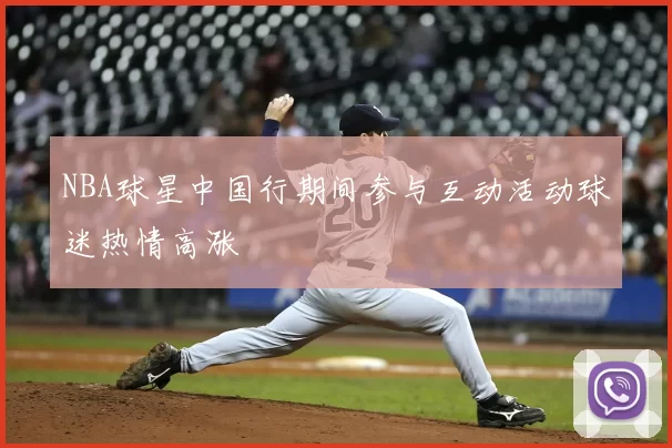 NBA球星中国行期间参与互动活动球迷热情高涨