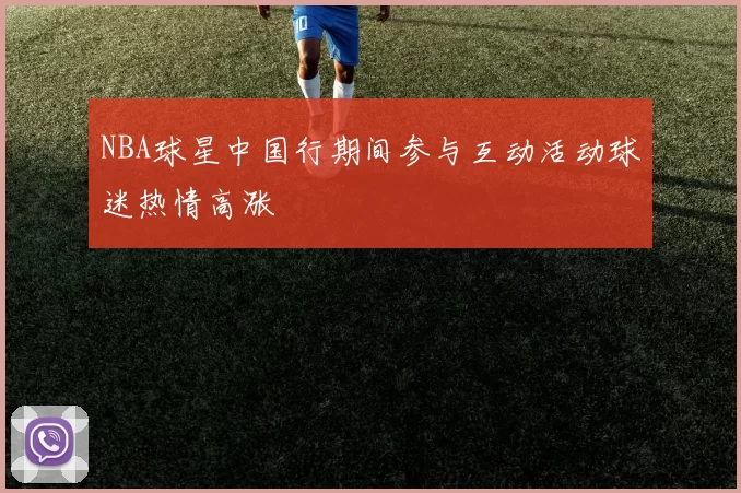 NBA球星中国行期间参与互动活动球迷热情高涨