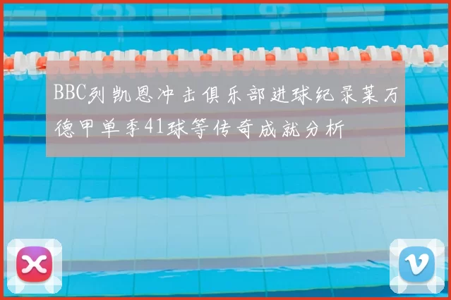 BBC列凯恩冲击俱乐部进球纪录莱万德甲单季41球等传奇成就分析