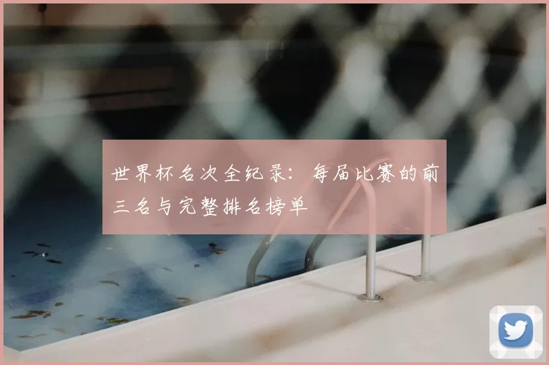 世界杯名次全纪录:每届比赛的前三名与完整排名榜单