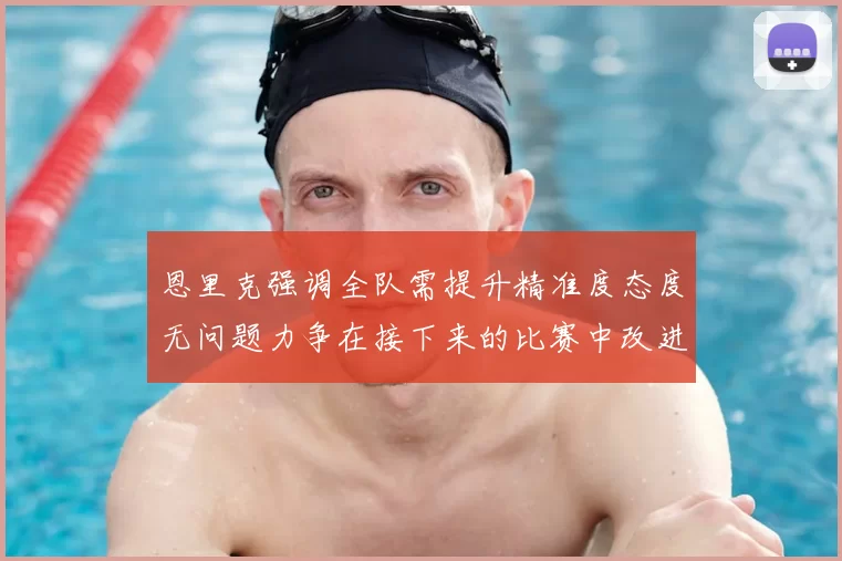恩里克强调全队需提升精准度态度无问题力争在接下来的比赛中改进表现