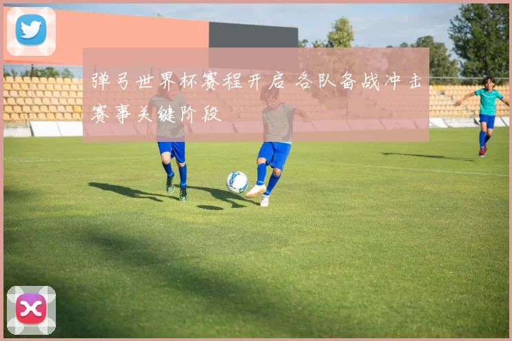 弹弓世界杯赛程开启 各队备战冲击赛事关键阶段