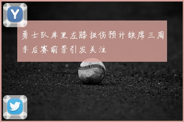 勇士队库里左膝扭伤预计缺席三周季后赛前景引发关注