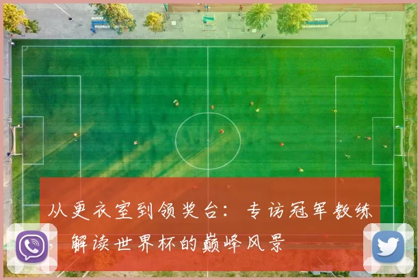 从更衣室到领奖台:专访冠军教练,解读世界杯的巅峰风景