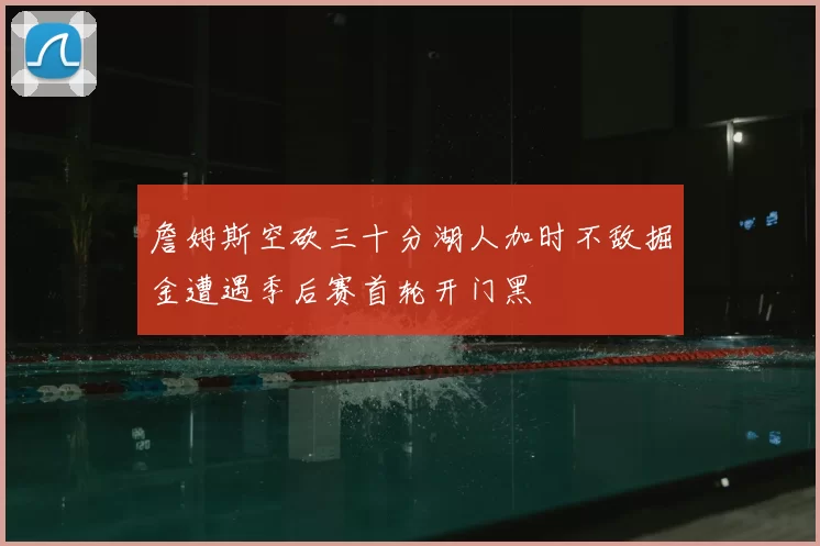 詹姆斯空砍三十分湖人加时不敌掘金遭遇季后赛首轮开门黑