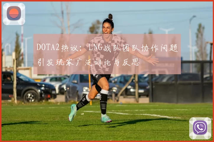 DOTA2热议:LNG战队团队协作问题引发玩家广泛讨论与反思