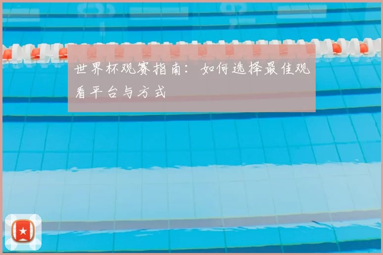 世界杯观赛指南:如何选择最佳观看平台与方式