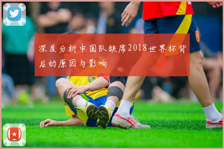 深度分析中国队缺席2018世界杯背后的原因与影响