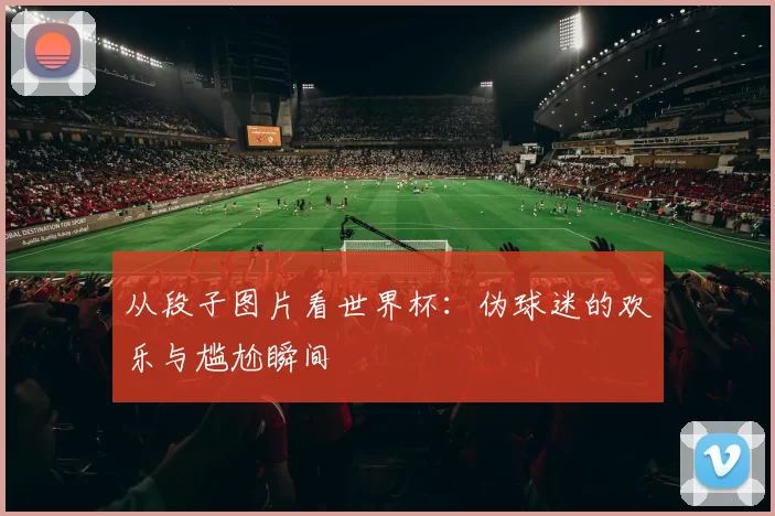 从段子图片看世界杯:伪球迷的欢乐与尴尬瞬间