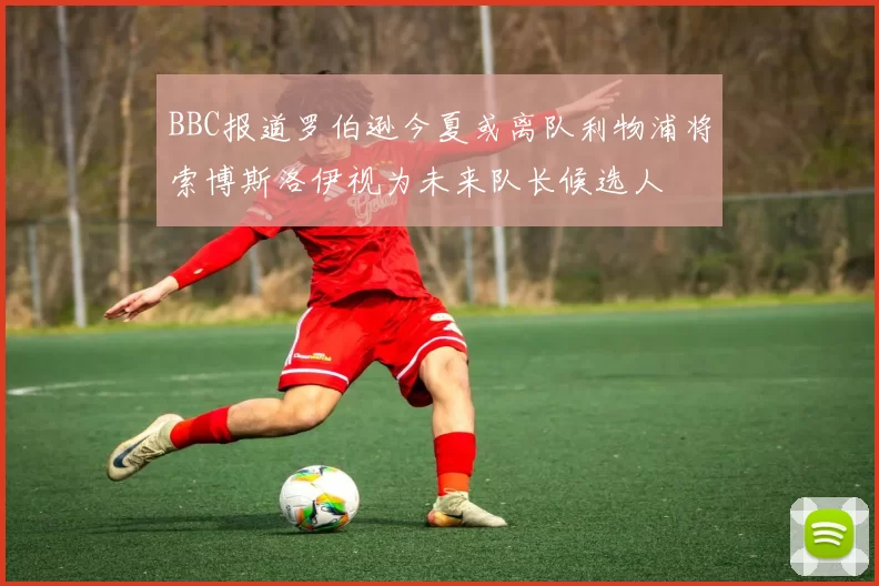 BBC报道罗伯逊今夏或离队利物浦将索博斯洛伊视为未来队长候选人