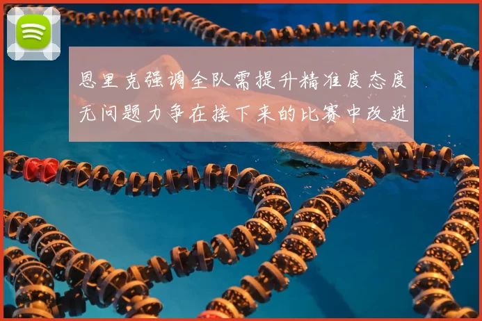 恩里克强调全队需提升精准度态度无问题力争在接下来的比赛中改进表现