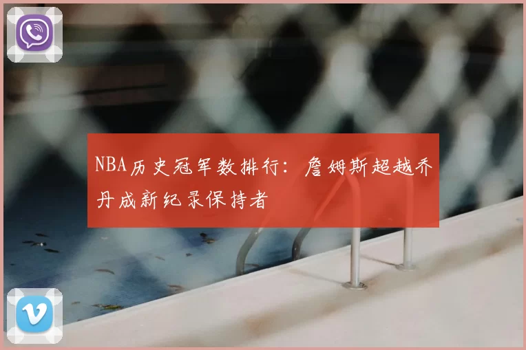 NBA历史冠军数排行:詹姆斯超越乔丹成新纪录保持者