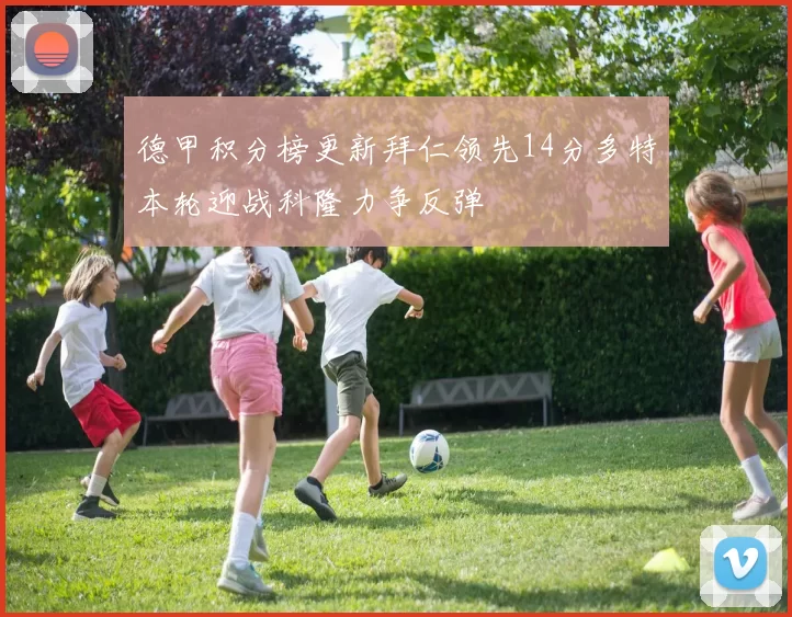 德甲积分榜更新拜仁领先14分多特本轮迎战科隆力争反弹