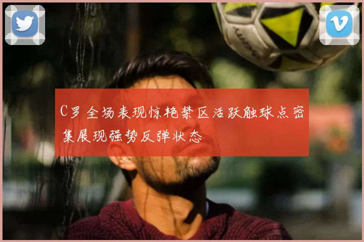 C罗全场表现惊艳禁区活跃触球点密集展现强势反弹状态