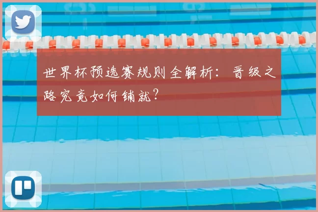 世界杯预选赛规则全解析：晋级之路究竟如何铺就？