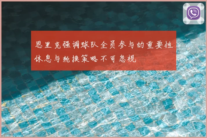 恩里克强调球队全员参与的重要性休息与轮换策略不可忽视