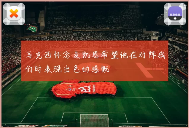 马克西怀念麦凯恩希望他在对阵我们时表现出色的感慨