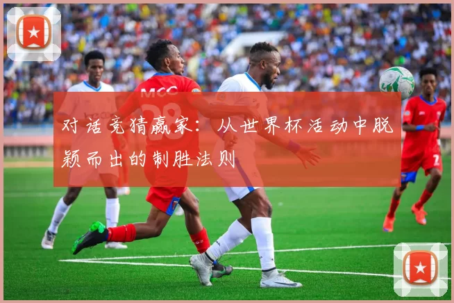 对话竞猜赢家:从世界杯活动中脱颖而出的制胜法则