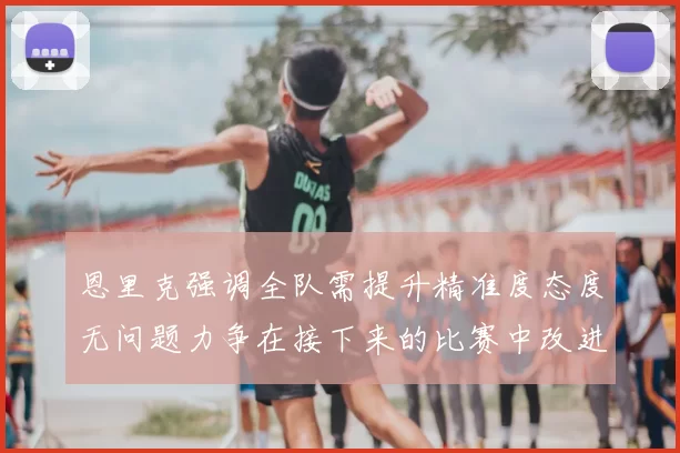 恩里克强调全队需提升精准度态度无问题力争在接下来的比赛中改进表现